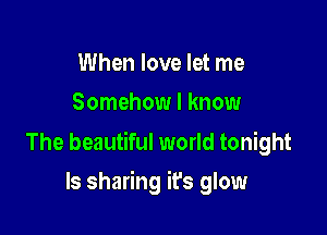 When love let me
Somehow I know

The beautiful world tonight

ls sharing it's glow