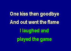 One kiss then goodbye
And out went the flame

I laughed and

played the game