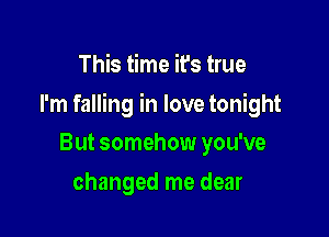 This time it's true

I'm falling in love tonight

But somehow you've
changed me dear