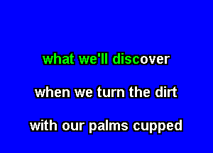 what we'll discover

when we turn the dirt

with our palms cupped