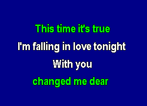 This time it's true

I'm falling in love tonight

With you
changed me dear