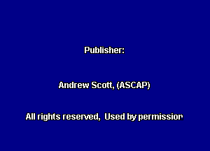 Publisherz

Andrew Scott. (ASCAP)

All rights resented. Used by permissior