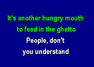 It's another hungry mouth
to feed in the ghetto

People, don't
you understand