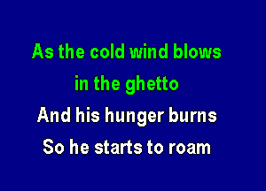 As the cold wind blows
in the ghetto

And his hunger burns

So he starts to roam