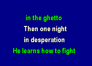 in the ghetto
Then one night
in desperation

He learns how to fight