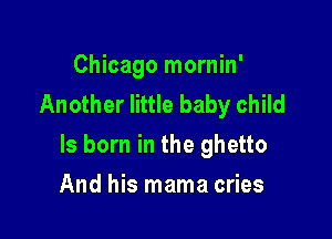 Chicago mornin'
Another little baby child

ls born in the ghetto

And his mama cries