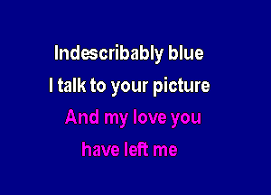 Indoscribably blue

I talk to your picture