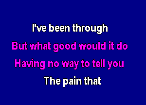 I've been through

The pain that