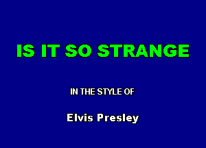 IIS IIT SO STRANGE

IN THE STYLE 0F

Elvis Presley
