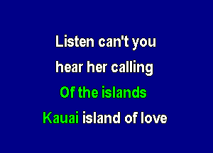 Listen can't you

hear her calling
0f the islands
Kauai island of love