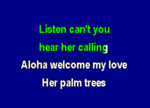 Listen can't you

hear her calling
Aloha welcome my love

Her palm trees