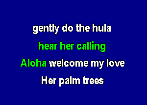 gently do the hula

hear her calling

Aloha welcome my love
Her palm trees