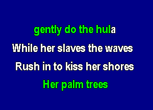 gently do the hula

While her slaves the waves
Rush in to kiss her shores

Her palm trees