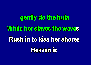 gently do the hula

While her slaves the waves
Rush in to kiss her shores
Heaven is