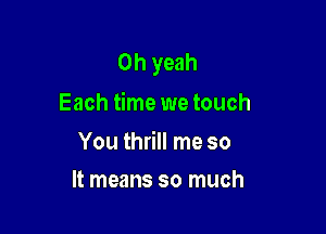 Oh yeah
Each time we touch

You thrill me so

It means so much