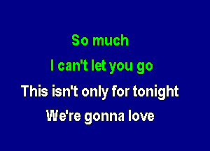 So much
I can't let you go

This isn't only for tonight

We're gonna love