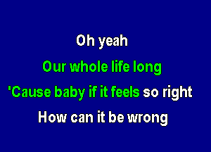 Oh yeah
Our whole life long

'Cause baby if it feels so right

How can it be wrong