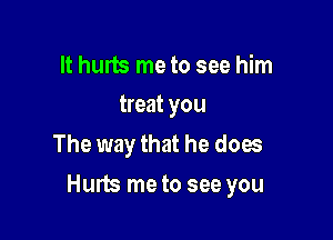 It hurts me to see him
treat you

The way that he does

Hum me to see you