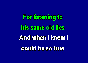 For listening to

his same old lies
And when l knowl

could be so true