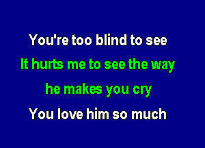 You're too blind to see
It hurts me to see the way

he makes you cry

You love him so much