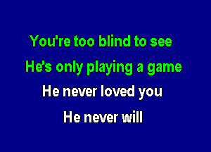 You're too blind to see

He's only playing a game

He never loved you
He never will