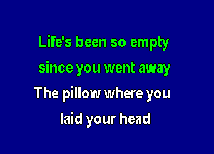 Life's been so empty
since you went away

The pillow where you

laid your head