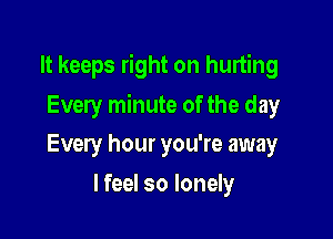 It keeps right on hurting

Every minute of the day
Every hour you're away
I feel so lonely