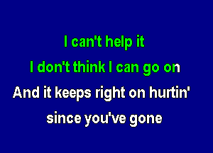 I can't help it
I don't think I can go on
And it keeps right on hurtin'

since you've gone