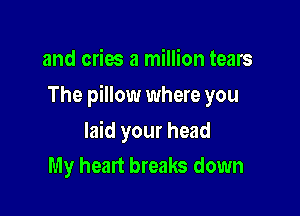 and cries a million tears
The pillow where you

laid your head
My heart breaks down