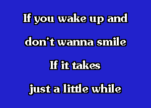 If you wake up and

don't wanna smile

If it takes

just a little while I