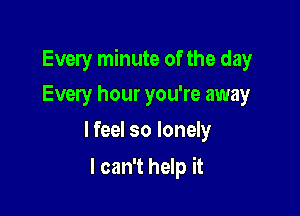Every minute of the day

Every hour you're away
lfeel so lonely

I can't help it