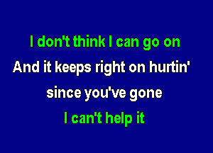 I don't think I can go on
And it keeps right on hurtin'

since you've gone

I can't help it