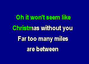 Oh it won't seem like

Christmas without you

Far too many miles
are between