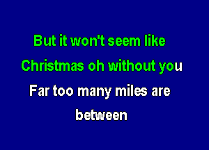But it won't seem like

Christmas oh without you

Far too many miles are
between