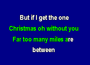 But ifl get the one

Christmas oh without you

Far too many miles are
between