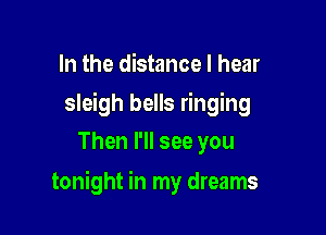 In the distance I hear
sleigh bells ringing
Then I'll see you

tonight in my dreams