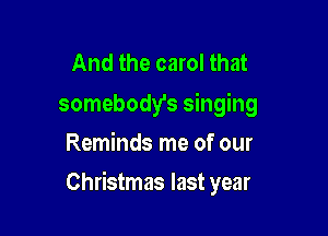 And the carol that
somebody's singing
Reminds me of our

Christmas last year