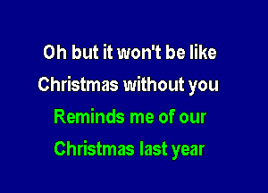 Oh but it won't be like
Christmas without you
Reminds me of our

Christmas last year