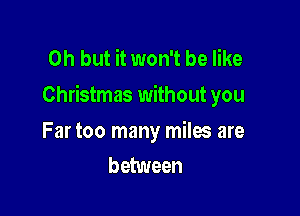 Oh but it won't be like
Christmas without you

Far too many miles are
between