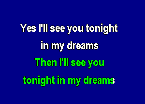 Yes I'll see you tonight
in my dreams
Then I'll see you

tonight in my dreams