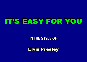 IIT'S EASY IFOIR YOU

IN THE STYLE 0F

Elvis Presley