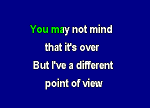 You may not mind
that it's over
But I've a different

point of view