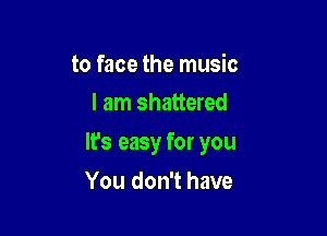 to face the music
I am shattered

lfs easy for you

You don't have