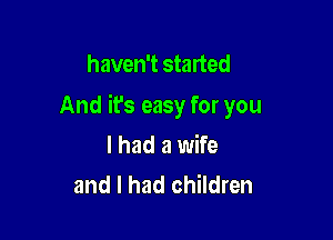 haven't started

And it's easy for you

I had a wife
and I had children