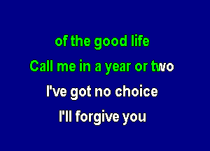 of the good life
Call me in a year or two
I've got no choice

I'll forgive you