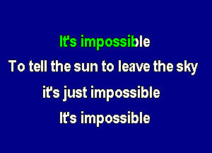 It's impossible
To tell the sun to leave the sky

it's just impossible

It's impossible