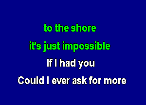 to the shore

it's just impossible

lfl had you
Could I ever ask for more