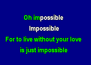 0h impossible
Impossible

For to live without your love

is just impossible