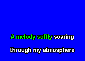 A melody softly soaring

through my atmosphere