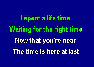 I spent a life time

Waiting for the right time

Now that you're near
The time is here at last